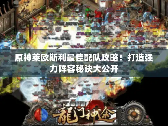 原神莱欧斯利最佳配队攻略!打造强力阵容秘诀大公开 原神莱欧斯利最佳配队攻略!打造强力阵容秘诀大公开