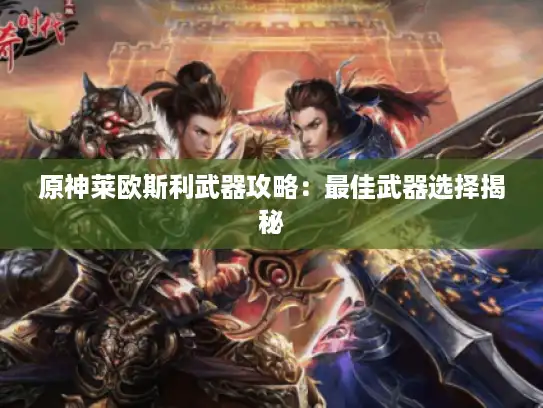 原神莱欧斯利武器攻略：最佳武器选择揭秘