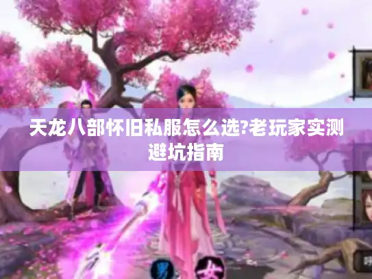 天龙八部怀旧私服怎么选?老玩家实测避坑指南
