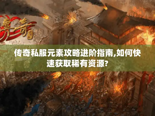 传奇私服元素攻略进阶指南,如何快速获取稀有资源?