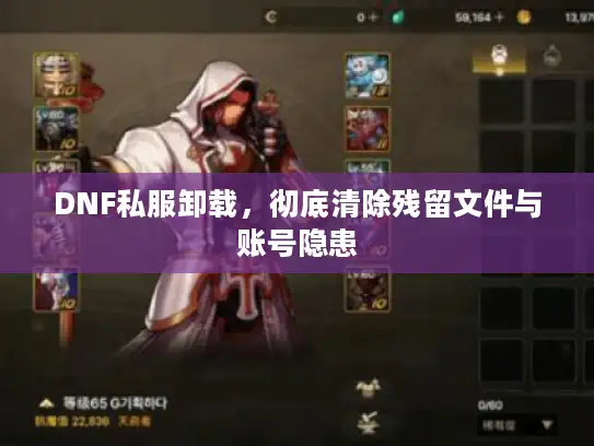 DNF私服卸载，彻底清除残留文件与账号隐患