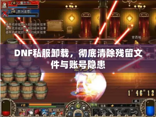 DNF私服卸载，彻底清除残留文件与账号隐患