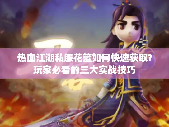 热血江湖私服花篮如何快速获取?玩家必看的三大实战技巧