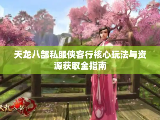 天龙八部私服侠客行核心玩法与资源获取全指南 天龙八部私服侠客行核心玩法与资源获取全指南