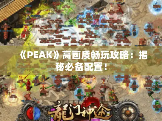 《PEAK》高画质畅玩攻略：揭秘必备配置！