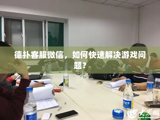 德扑客服微信，如何快速解决游戏问题？