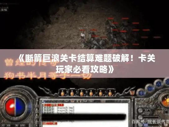 《断箭巨浪关卡结算难题破解！卡关玩家必看攻略》