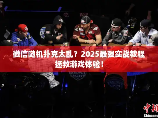微信随机扑克太乱？2025最强实战教程拯救游戏体验！