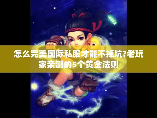 怎么完美国际私服才能不掉坑?老玩家亲测的5个黄金法则