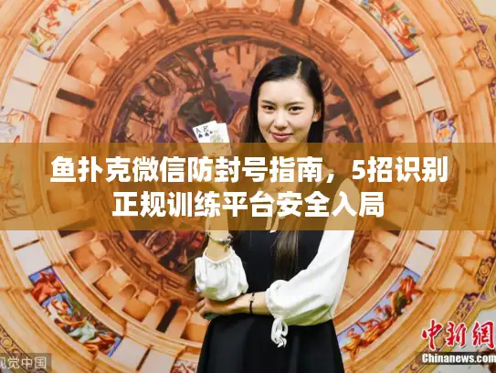 鱼扑克微信防封号指南，5招识别正规训练平台安全入局