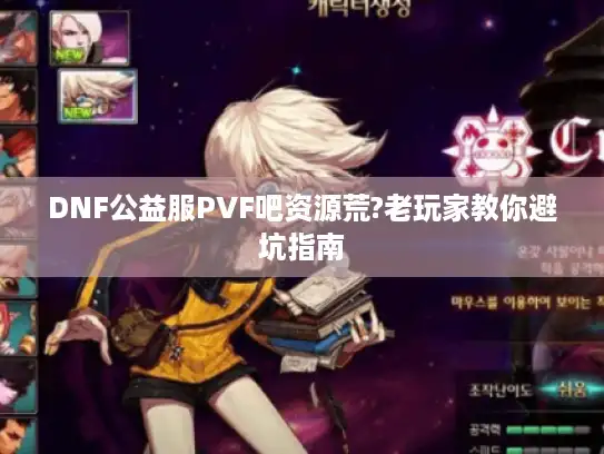 DNF公益服PVF吧资源荒?老玩家教你避坑指南