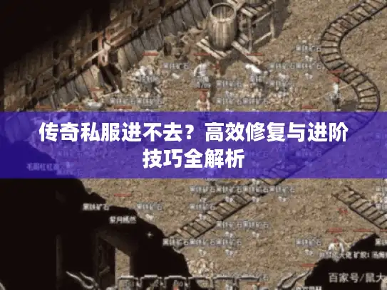 传奇私服进不去？高效修复与进阶技巧全解析
