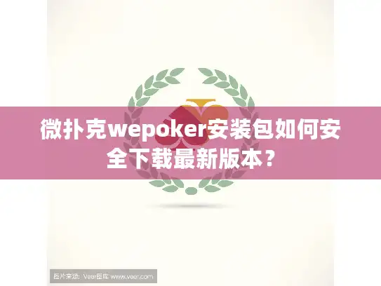 微扑克wepoker安装包如何安全下载最新版本？