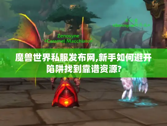 魔兽世界私服发布网,新手如何避开陷阱找到靠谱资源? 魔兽世界私服发布网,新手如何避开陷阱找到靠谱资源?