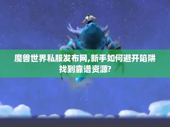 魔兽世界私服发布网,新手如何避开陷阱找到靠谱资源? 魔兽世界私服发布网,新手如何避开陷阱找到靠谱资源?