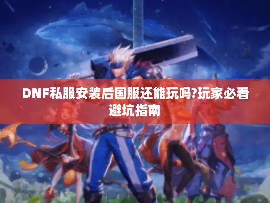 DNF私服安装后国服还能玩吗?玩家必看避坑指南