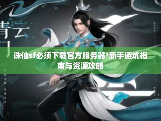 诛仙sf必须下载官方服务器?新手避坑指南与资源攻略