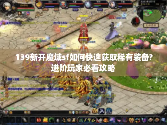 139新开魔域sf如何快速获取稀有装备?进阶玩家必看攻略 139新开魔域sf如何快速获取稀有装备?进阶玩家必看攻略