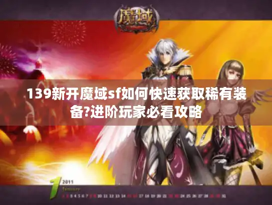 139新开魔域sf如何快速获取稀有装备?进阶玩家必看攻略 139新开魔域sf如何快速获取稀有装备?进阶玩家必看攻略