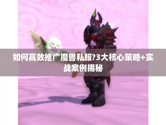 如何高效推广魔兽私服?3大核心策略+实战案例揭秘
