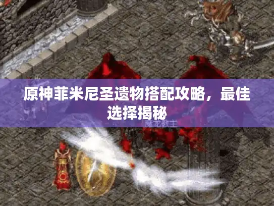 原神菲米尼圣遗物搭配攻略，最佳选择揭秘