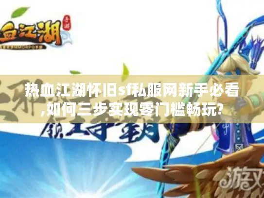 热血江湖怀旧sf私服网新手必看,如何三步实现零门槛畅玩? 热血江湖怀旧sf私服网新手必看,如何三步实现零门槛畅玩?