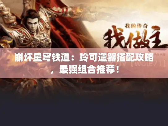 崩坏星穹铁道：玲可遗器搭配攻略，最强组合推荐！