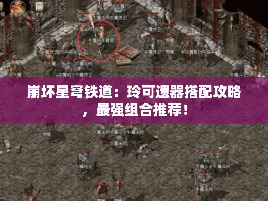 崩坏星穹铁道：玲可遗器搭配攻略，最强组合推荐！