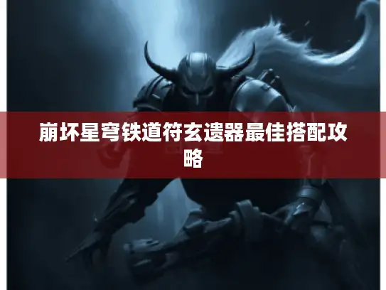 崩坏星穹铁道符玄遗器最佳搭配攻略 崩坏星穹铁道符玄遗器最佳搭配攻略