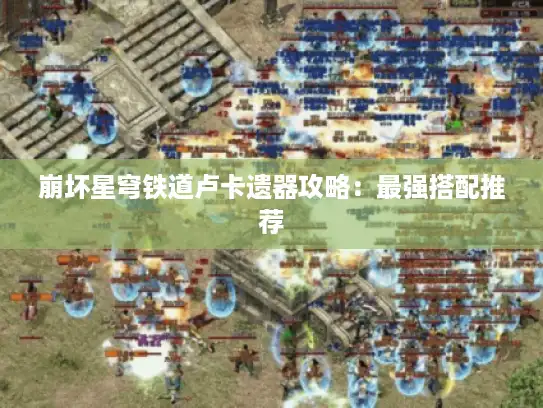 崩坏星穹铁道卢卡遗器攻略：最强搭配推荐