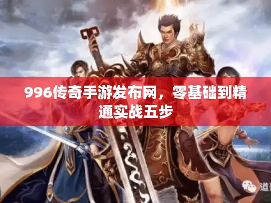 996传奇手游发布网，零基础到精通实战五步
