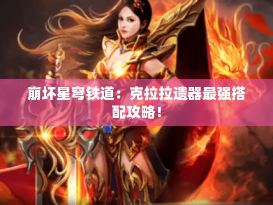 崩坏星穹铁道:克拉拉遗器最强搭配攻略! 崩坏星穹铁道:克拉拉遗器最强搭配攻略!