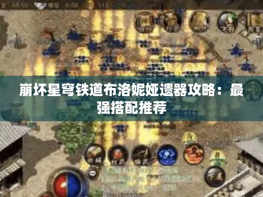 崩坏星穹铁道布洛妮娅遗器攻略:最强搭配推荐 崩坏星穹铁道布洛妮娅遗器攻略:最强搭配推荐