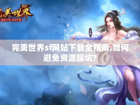 完美世界sf网站下载全指南,如何避免资源踩坑?