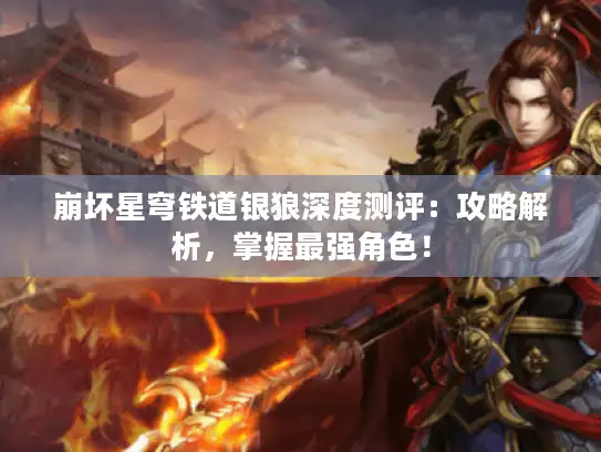 崩坏星穹铁道银狼深度测评：攻略解析，掌握最强角色！