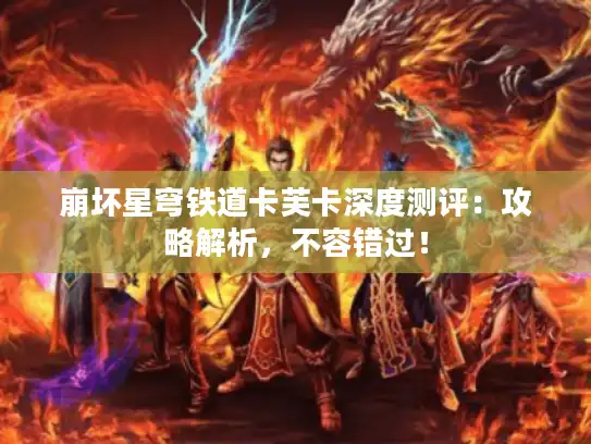 崩坏星穹铁道卡芙卡深度测评:攻略解析,不容错过! 崩坏星穹铁道卡芙卡深度测评:攻略解析,不容错过!