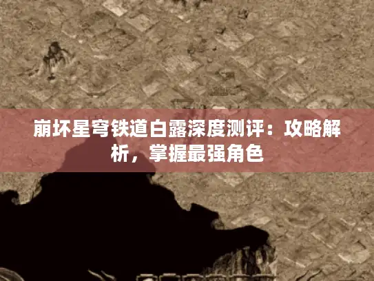 崩坏星穹铁道白露深度测评:攻略解析,掌握最强角色 崩坏星穹铁道白露深度测评:攻略解析,掌握最强角色