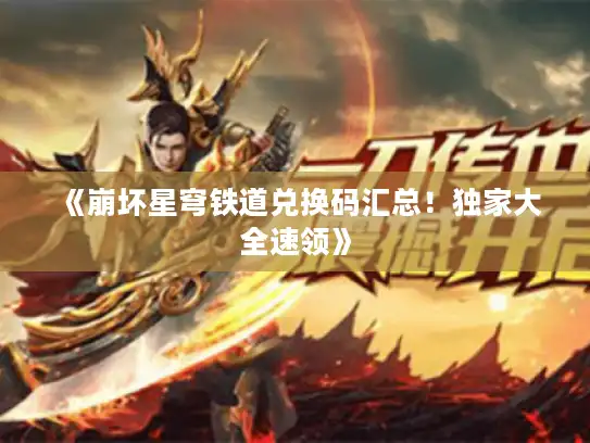 《崩坏星穹铁道兑换码汇总！独家大全速领》