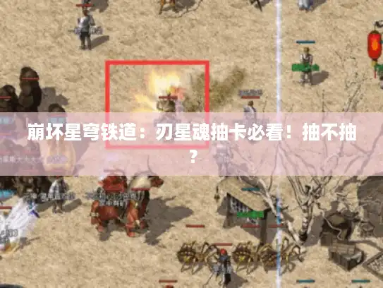 崩坏星穹铁道:刃星魂抽卡必看!抽不抽? 崩坏星穹铁道:刃星魂抽卡必看!抽不抽?