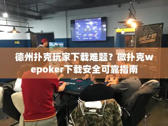 德州扑克玩家下载难题？微扑克wepoker下载安全可靠指南