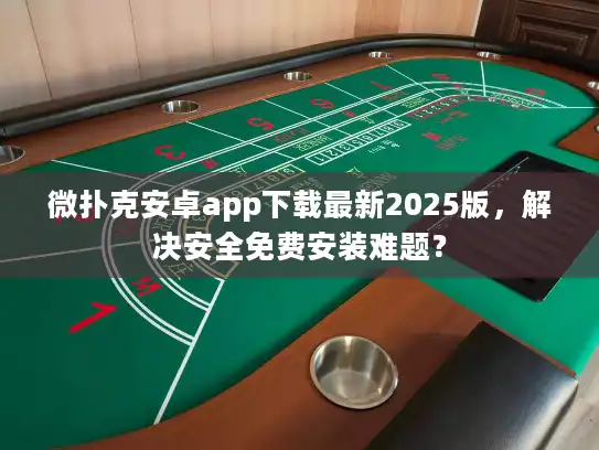 微扑克安卓app下载最新2025版，解决安全免费安装难题？