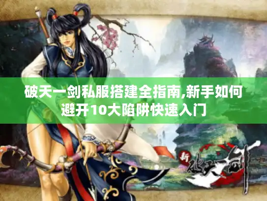破天一剑私服搭建全指南,新手如何避开10大陷阱快速入门