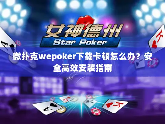 微扑克wepoker下载卡顿怎么办？安全高效安装指南
