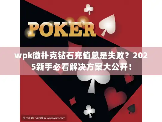 wpk微扑克钻石充值总是失败？2025新手必看解决方案大公开！