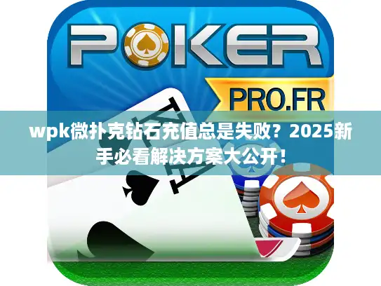 wpk微扑克钻石充值总是失败？2025新手必看解决方案大公开！
