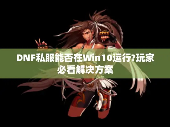 DNF私服能否在Win10运行?玩家必看解决方案 DNF私服能否在Win10运行?玩家必看解决方案