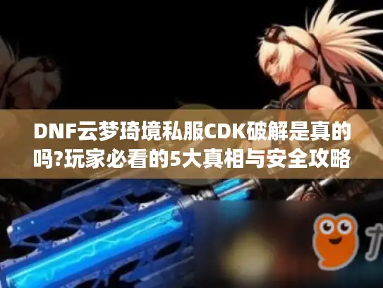 DNF云梦琦境私服CDK破解是真的吗?玩家必看的5大真相与安全攻略