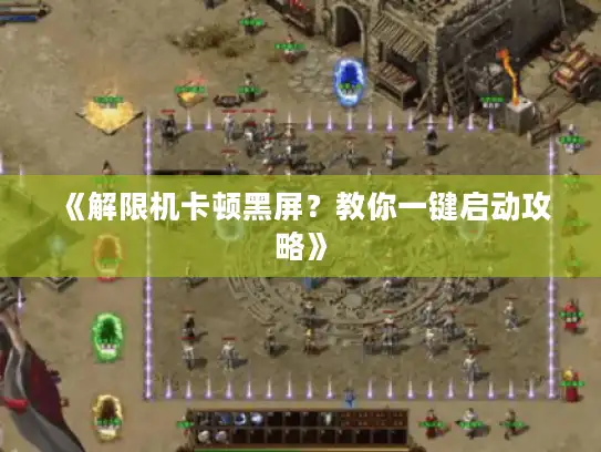 《解限机卡顿黑屏？教你一键启动攻略》