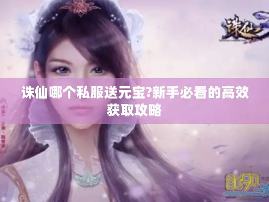 诛仙哪个私服送元宝?新手必看的高效获取攻略