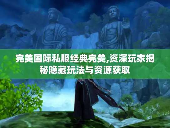 完美国际私服经典完美,资深玩家揭秘隐藏玩法与资源获取 完美国际私服经典完美,资深玩家揭秘隐藏玩法与资源获取